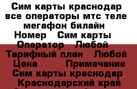 Сим карты краснодар все операторы мтс теле2 мегафон билайн › Номер ­ Сим карты › Оператор ­ Любой › Тарифный план ­ Любой › Цена ­ 45 › Примечание ­ Сим карты краснодар  - Краснодарский край Сотовые телефоны и связь » Продам sim-карты и номера   . Краснодарский край